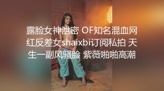 露脸女神泄密 OF知名混血网红反差女shaixbi订阅私拍 天生一副风骚脸 紫薇啪啪高潮