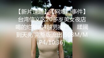 【新片速遞】【网爆门事件】台湾信义区20多岁美女夜店喝的烂醉遭4越男捡尸❤️蹂躏到天亮 完整版流出[508M/MP4/10:36]