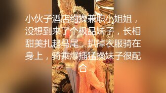 小伙子酒店约操兼职小姐姐，没想到来了个极品妹子，长相甜美扎起马尾，扒掉衣服骑在身上，骑乘爆插猛操妹子很配合