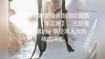 顶级绿帽媲美佳多饱淫欲媚黑乱伦人妻【李芸姍】，无敌骚SM多P露出，享受黑人大肉棒的冲击