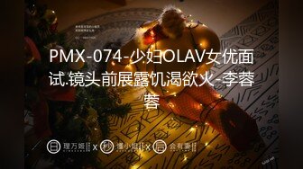 PMX-074-少妇OLAV女优面试.镜头前展露饥渴欲火-李蓉蓉