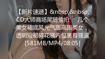 【新片速遞】&nbsp;&nbsp;CD大师商场尾随偷拍❤️几个美女裙底风光气质高跟美女，透明短裙碎花骚内包裹着骚逼[581MB/MP4/08:05]