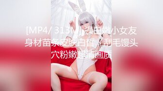 [MP4/ 313M] 操白嫩小女友身材苗条皮肤白皙，刮毛馒头穴粉嫩超清画质