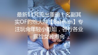 最新11月流出重磅！名副其实OF约炮大神【Batman】专注玩肏年轻小姐姐，各行各业露脸女被爆肏