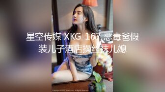 星空传媒 XKG-167 恶毒爸假装儿子酒店操丝袜儿媳