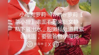 ✿小母狗萝莉✿Twitter萝莉〖茶小狸〗表面看起来挺文静，私下骚出水，粉嫩私处道具紫薇挑逗，要做爸爸小母狗