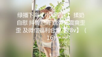 绿播下海【小芊学妹】 揉奶自慰 抖臀艳舞 跳弹狂震爽歪歪 及微信福利合集【28v】  (16)