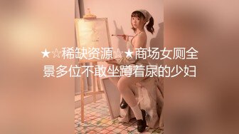 ★☆稀缺资源☆★商场女厕全景多位不敢坐蹲着尿的少妇