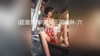 (超重口)拳交女王周晓琳-穴内打鸡蛋