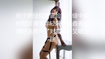 找个绝佳位置冒险窗户缝中偸拍邻居薄毛年轻妹子洗香香心情好洗高兴了对着镜子又唱又跳