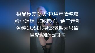 极品反差女大生04年清纯露脸小姐姐【胡椒籽】金主定制各种COSER裸体骚舞大号道具紫薇脸逼同框