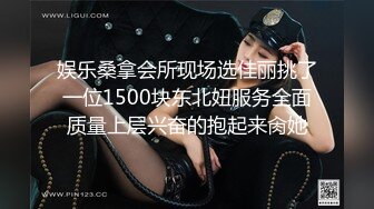 娱乐桑拿会所现场选佳丽挑了一位1500块东北妞服务全面质量上层兴奋的抱起来肏她