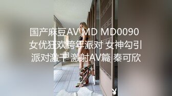 国产麻豆AV MD MD0090 女优狂欢跨年派对 女神勾引派对激干 激射AV篇 秦可欣