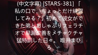 (中文字幕) [STARS-381] 「私の口で、ちょっとだけ練習してみる？」初めて彼女ができた弟とおしゃぶりフェラチオで早漏改善をメチャクチャ猛特訓した日々。 唯井まひろ