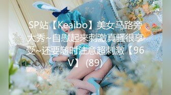 SP站【Keaibo】美女马路旁大秀~自慰起来刺激真骚很享受~还要随时注意超刺激【96V】 (89)