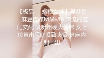 【极品❤️嫩模女神】吴梦梦✿ 麻豆传媒MM-86 下流的肛门交配 吸吮粗硬大弯屌 女上位直击后庭紧致夹吸 肏麻内射中出