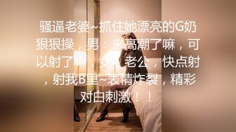 骚逼老婆~抓住她漂亮的G奶狠狠操，男：来高潮了嘛，可以射了嘛，女：老公，快点射，射我B里~表情炸裂，精彩对白刺激！！