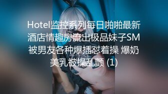 Hotel监控系列每日啪啪最新酒店情趣房流出极品妹子SM被男友各种爆插怼着操 爆奶美乳被操乱颤 (1)