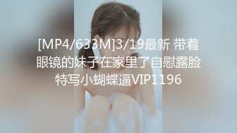 [MP4/633M]3/19最新 带着眼镜的妹子在家里了自慰露脸特写小蝴蝶逼VIP1196