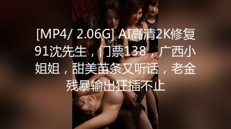 [MP4/ 2.06G] AI高清2K修复91沈先生，门票138，广西小姐姐，甜美苗条又听话，老金残暴输出狂插不止