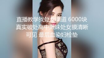 直播教学找处女渠道 6000块真实破处高中嫩妹处女膜清晰可见 最后血染妇检垫