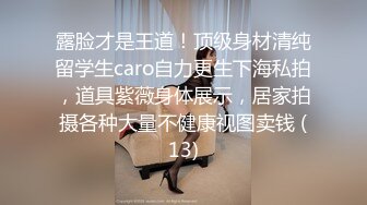 露脸才是王道！顶级身材清纯留学生caro自力更生下海私拍，道具紫薇身体展示，居家拍摄各种大量不健康视图卖钱 (13)