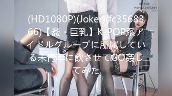 (HD1080P)(Joker)(fc3568366)【姦・巨乳】K-POP系アイドルグループに所属している未青年に飲させてGO姦してみた