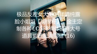 极品反差女大生04年清纯露脸小姐姐【胡椒籽】，金主定制各种COSER裸体骚舞大号道具紫薇脸逼同框 (16)