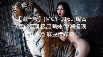 【国产版】[MCY-0162]周甯 我的巨乳极品萌妹 高潮极限酥麻体验 麻豆传媒映画