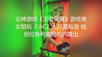 众神游戏《王者荣耀》游戏美女陪玩『小C』大尺度私发 钱到位各种露脸粉穴露出