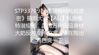 STP33709 《重磅模特私拍泄密》摄影大师【ALi】私房模特潜规则，风情万种极品身材大奶反差女神拍完人体在掏出鸡巴爽一下