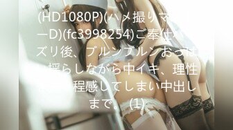 (HD1080P)(ハメ撮りマスターD)(fc3998254)ご奉仕パイズリ後、ブルンブルンおっぱい揺らしながら中イキ、理性を失う程感じてしまい中出しまで。 (1)