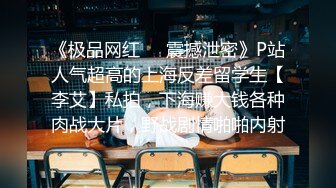 《极品网红☀️震撼泄密》P站人气超高的上海反差留学生【李艾】私拍，下海赚大钱各种肉战大片，野战剧情啪啪内射