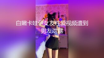 白嫩卡哇伊女友性爱视频遭到男友泄露