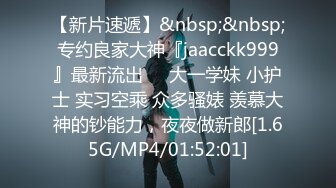 【新片速遞】&nbsp;&nbsp;专约良家大神『jaacckk999』最新流出❤️大一学妹 小护士 实习空乘 众多骚婊 羡慕大神的钞能力，夜夜做新郎[1.65G/MP4/01:52:01]