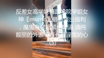 反差女高学妹舞蹈学院学姐女神〖momo〗最新复出福利，魔鬼身材超紧小嫩逼 清纯靓丽的外表下有一颗淫荡的心 (5)