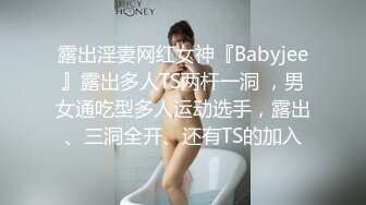 露出淫妻网红女神『Babyjee』露出多人TS两杆一洞 ，男女通吃型多人运动选手，露出、三洞全开、还有TS的加入