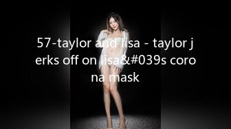 57-taylor and lisa - taylor jerks off on lisa&#039s corona mask