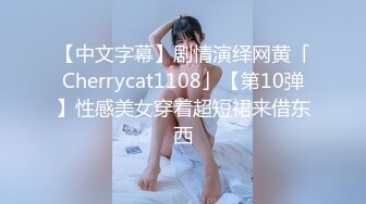 【中文字幕】剧情演绎网黄「Cherrycat1108」【第10弹】性感美女穿着超短裙来借东西