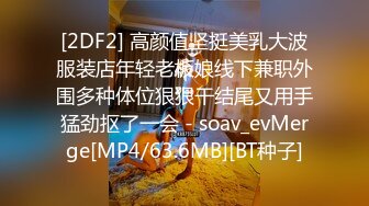 [2DF2] 高颜值坚挺美乳大波服装店年轻老板娘线下兼职外围多种体位狠狠干结尾又用手猛劲抠了一会 - soav_evMerge[MP4/63.6MB][BT种子]