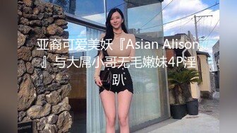 亚裔可爱美妖『Asian Alison』与大屌小哥无毛嫩妹4P淫趴