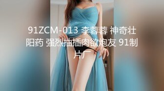 91ZCM-013 李蓉蓉 神奇壮阳药 强烈抽插肉欲炮友 91制片厂