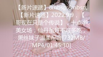 【新片速遞】&nbsp;&nbsp;【新片速遞】2022.9.9，【哥现在只是个传说】，十点半美女场，仙丹虽好不可多吃，黑丝妹子温柔配合[732MB/MP4/01:45:30]