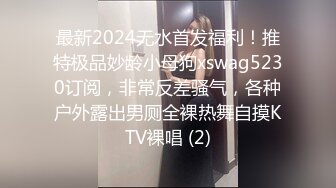 最新2024无水首发福利！推特极品妙龄小母狗xswag5230订阅，非常反差骚气，各种户外露出男厕全裸热舞自摸KTV裸唱 (2)