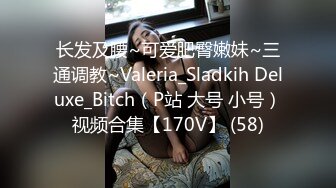 长发及腰~可爱肥臀嫩妹~三通调教~Valeria_Sladkih Deluxe_Bitch（P站 大号 小号）视频合集【170V】 (58)