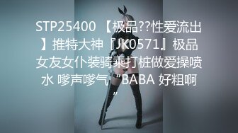 STP25400 【极品??性爱流出】推特大神『JK0571』极品女友女仆装骑乘打桩做爱操喷水 嗲声嗲气“BABA 好粗啊”