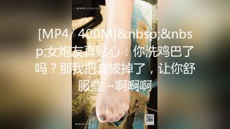 [MP4/ 400M]&nbsp;&nbsp;女炮友真贴心：你洗鸡巴了吗？那我把套拔掉了，让你舒服些 ~啊啊啊