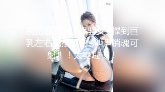 视觉盛宴，极品骚女~操到巨乳左右摇摆晃动~叫声销魂可射！！太爽啦！！