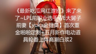 《最新吃瓜网红泄密》来了来了~LPL前职业选手WE大舅子前妻【yuka金提莫】首次重金啪啪定制+五月新作电动道具轮番上阵高潮白浆2