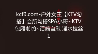 kcf9.com-户外女王【KTV勾搭】会所勾搭SPA小哥~KTV包厢啪啪~话筒自慰 淫水拉丝1